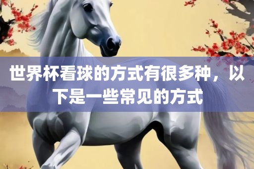 世界广西贺州市华昌新材料有限公司杯看球的方式有很多种，以下是一些常见的方式