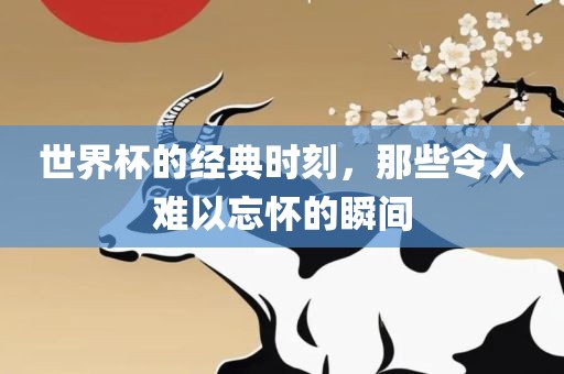 世界杯的经典时刻，那些令人难以忘怀的瞬间