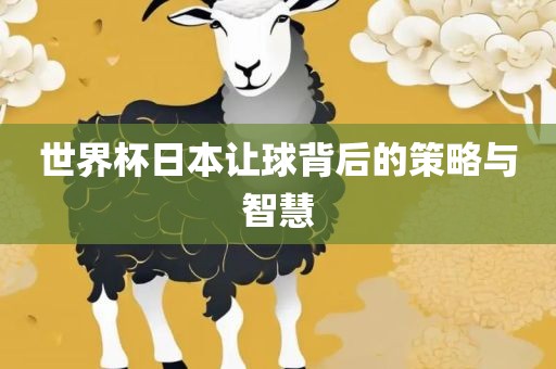世界杯日本让球背后的策略与智慧广西贺州市华昌新材料有限公司